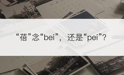 “蓓”念“bei”，还是“pei”？