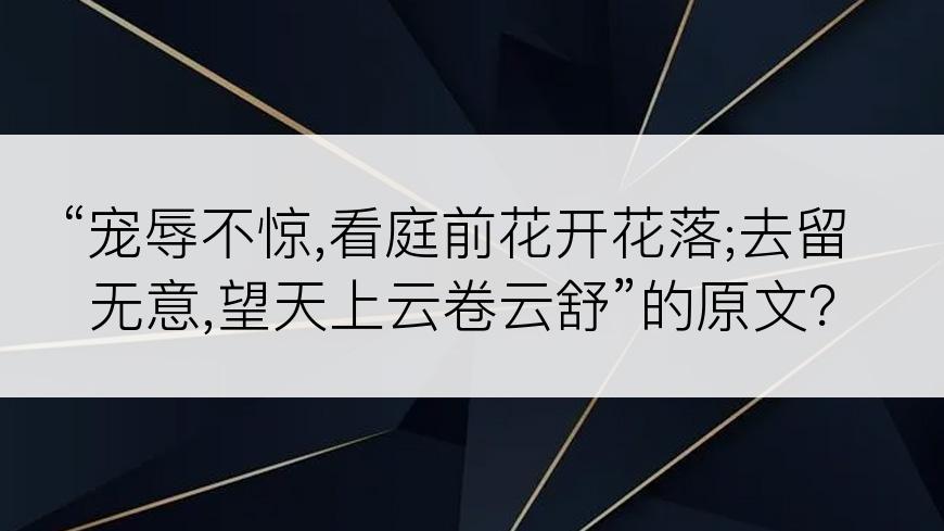 “宠辱不惊,看庭前花开花落;去留无意,望天上云卷云舒”的原文？