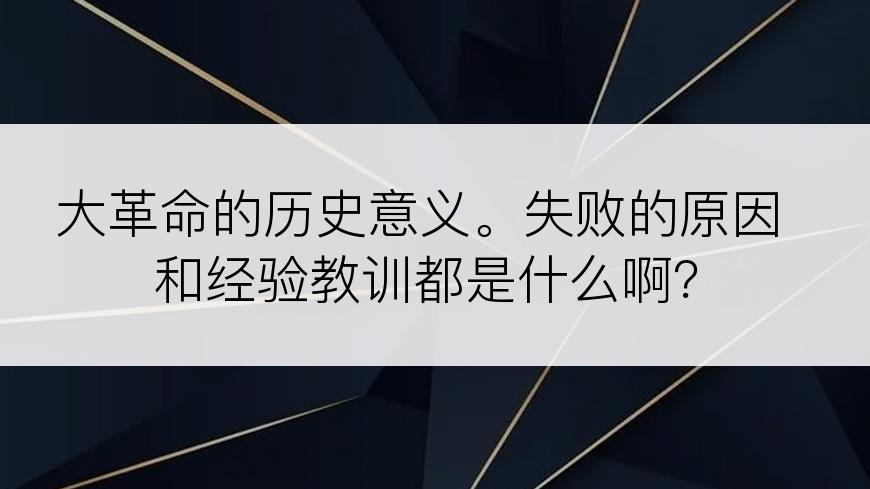 大革命的历史意义。失败的原因和经验教训都是什么啊？