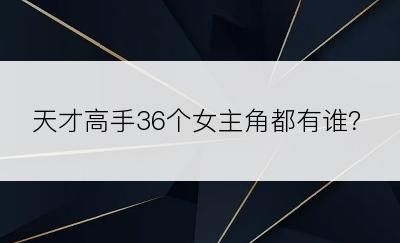 天才高手36个女主角都有谁？