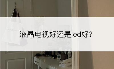 液晶电视好还是led好？