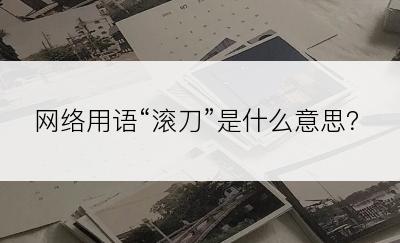 网络用语“滚刀”是什么意思？