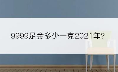 9999足金多少一克2021年？