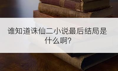 谁知道诛仙二小说最后结局是什么啊？