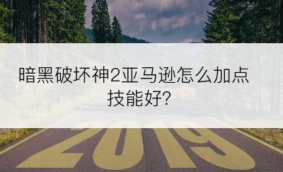 暗黑破坏神2亚马逊怎么加点技能好？