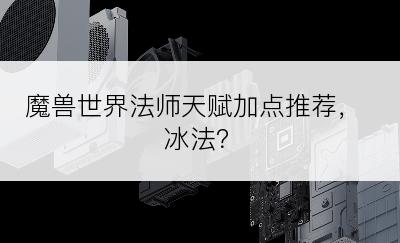 魔兽世界法师天赋加点推荐，冰法？