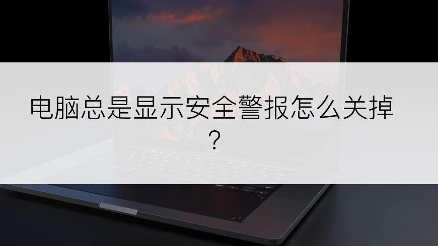 电脑总是显示安全警报怎么关掉？