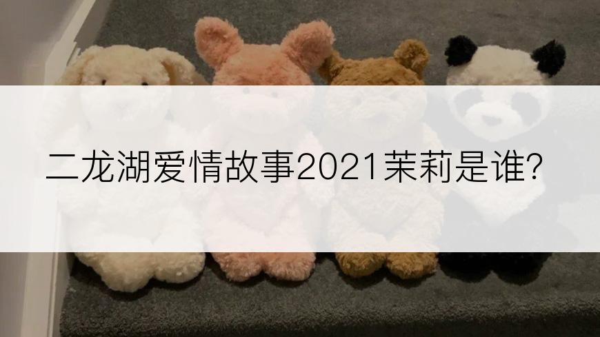 二龙湖爱情故事2021茉莉是谁？