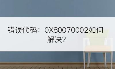 错误代码：0X80070002如何解决？