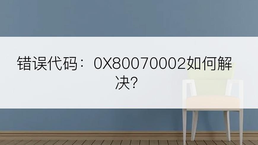 错误代码：0X80070002如何解决？