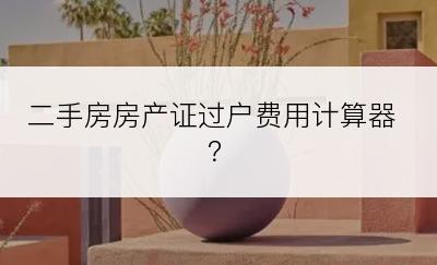 二手房房产证过户费用计算器？