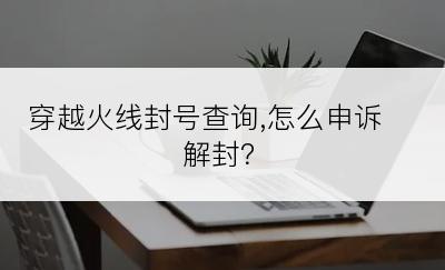 穿越火线封号查询,怎么申诉解封？