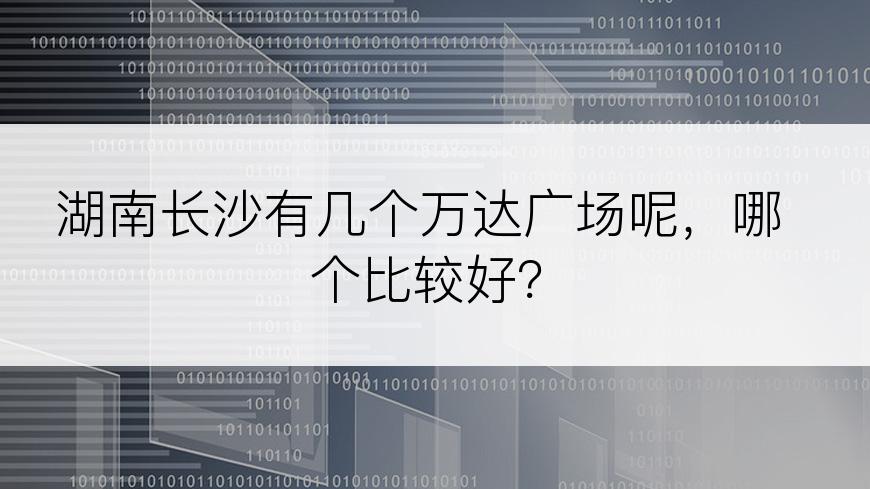 湖南长沙有几个万达广场呢，哪个比较好？