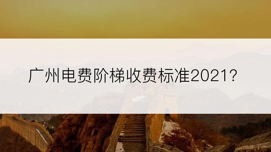 广州电费阶梯收费标准2021？