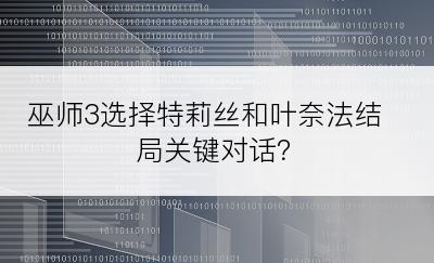 巫师3选择特莉丝和叶奈法结局关键对话？