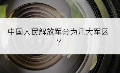 中国人民解放军分为几大军区？