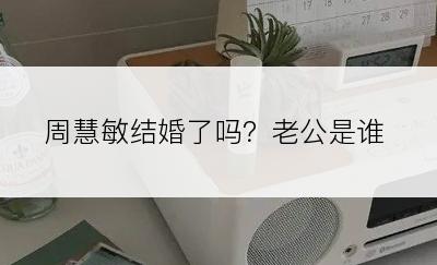 周慧敏结婚了吗？老公是谁