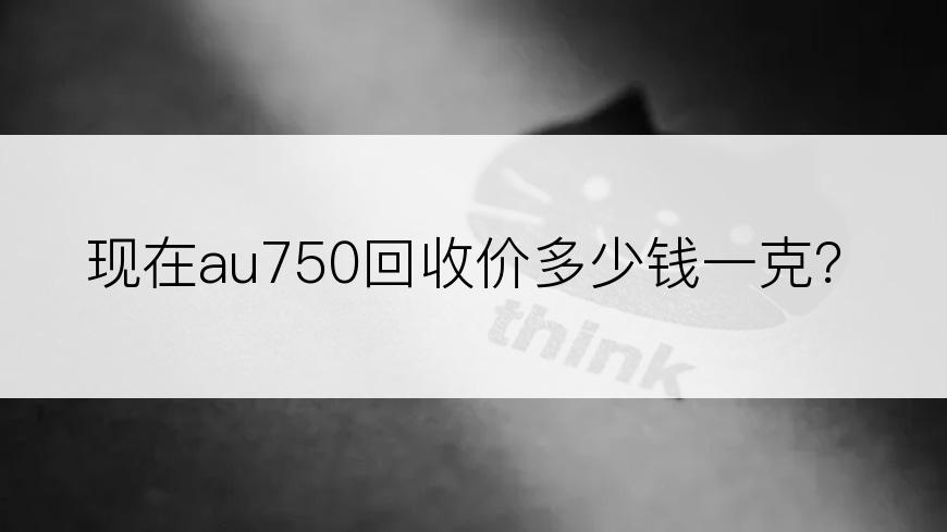 现在au750回收价多少钱一克？