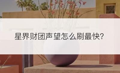 星界财团声望怎么刷最快?