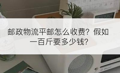 邮政物流平邮怎么收费？假如一百斤要多少钱？