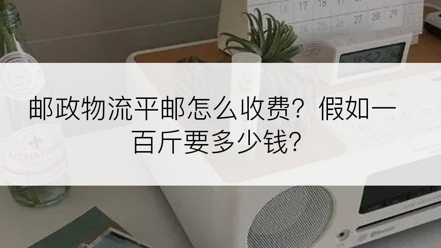 邮政物流平邮怎么收费？假如一百斤要多少钱？