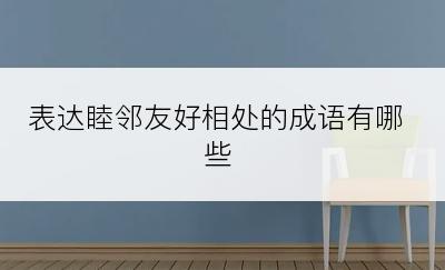 表达睦邻友好相处的成语有哪些