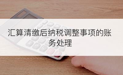 汇算清缴后纳税调整事项的账务处理