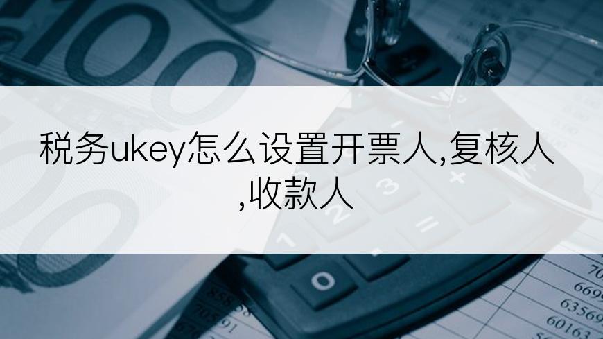 税务ukey怎么设置开票人,复核人,收款人