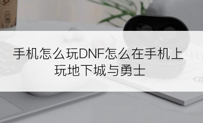 手机怎么玩DNF怎么在手机上玩地下城与勇士