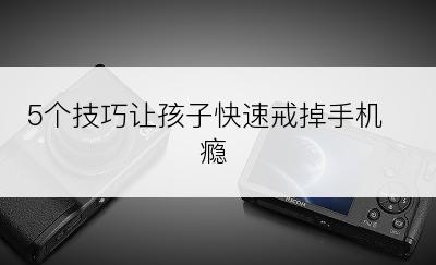 5个技巧让孩子快速戒掉手机瘾