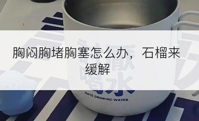 胸闷胸堵胸塞怎么办，石榴来缓解