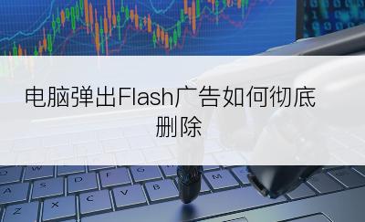 电脑弹出Flash广告如何彻底删除