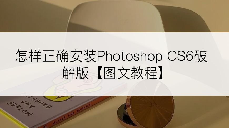 怎样正确安装Photoshop CS6破解版【图文教程】