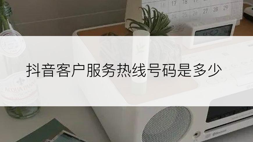 抖音客户服务热线号码是多少