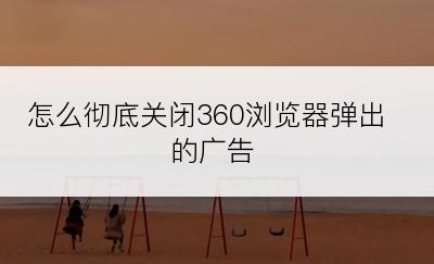 怎么彻底关闭360浏览器弹出的广告