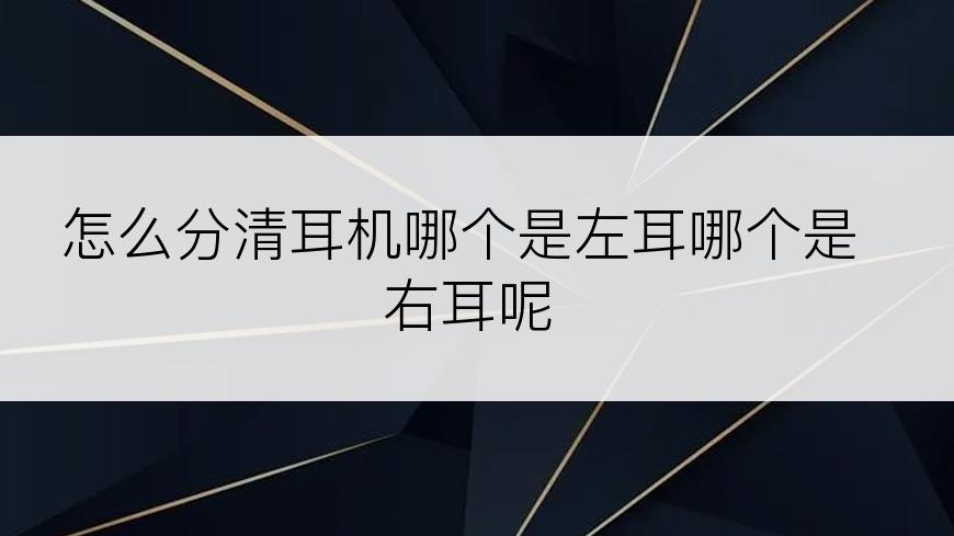 怎么分清耳机哪个是左耳哪个是右耳呢