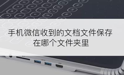 手机微信收到的文档文件保存在哪个文件夹里