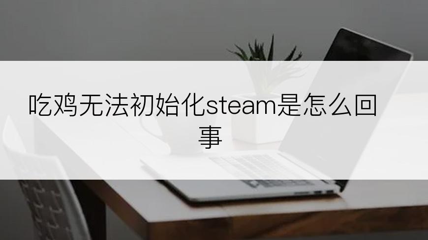 吃鸡无法初始化steam是怎么回事