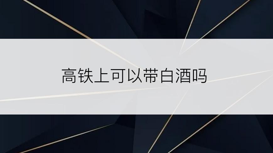 高铁上可以带白酒吗