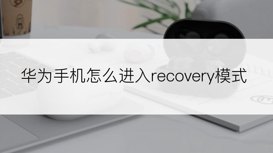 华为手机怎么进入recovery模式