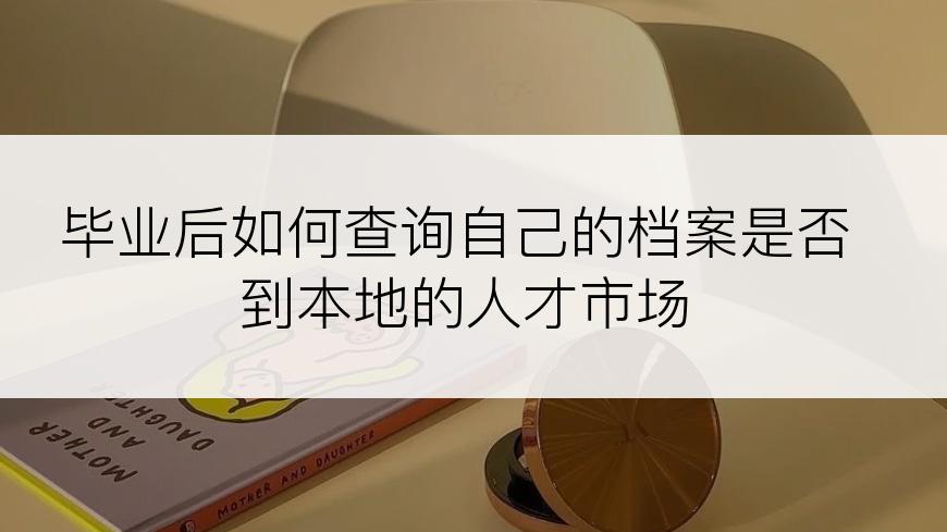 毕业后如何查询自己的档案是否到本地的人才市场