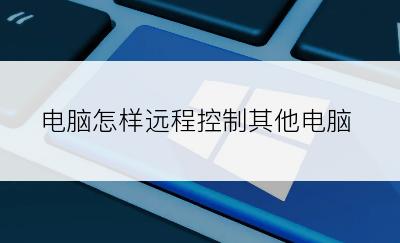 电脑怎样远程控制其他电脑