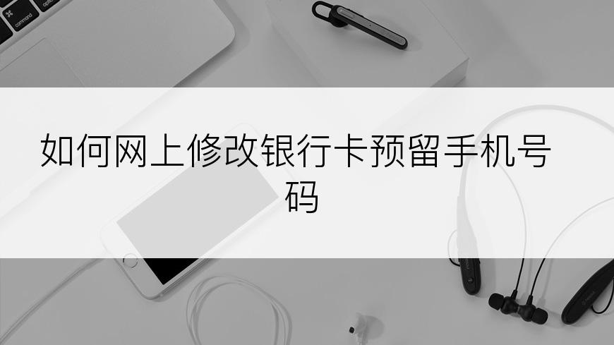 如何网上修改银行卡预留手机号码