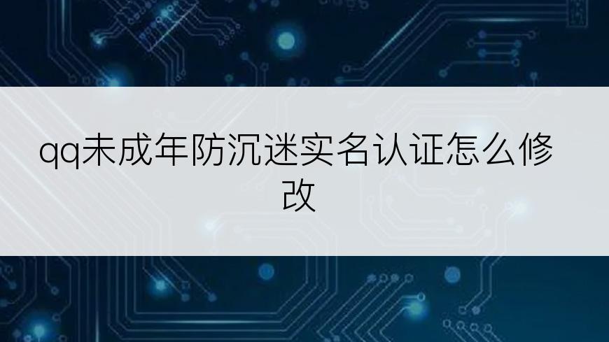 qq未成年防沉迷实名认证怎么修改