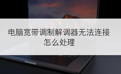 电脑宽带调制解调器无法连接怎么处理