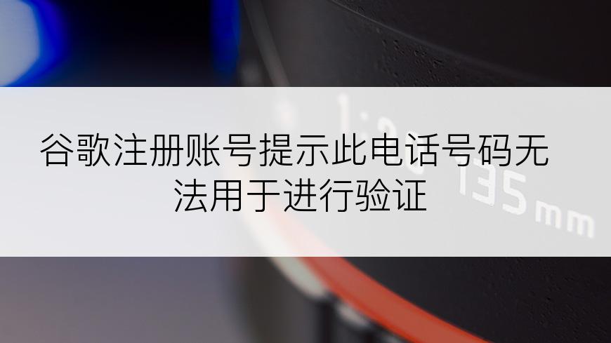 谷歌注册账号提示此电话号码无法用于进行验证