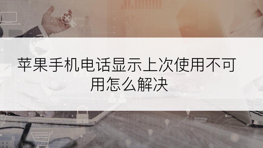 苹果手机电话显示上次使用不可用怎么解决