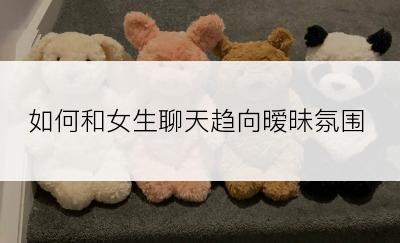 如何和女生聊天趋向暧昧氛围