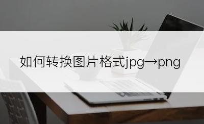 如何转换图片格式jpg→png