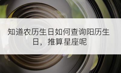 知道农历生日如何查询阳历生日，推算星座呢